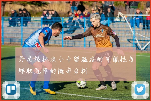 丹尼格林谈小卡留猛龙的可能性与蝉联冠军的概率分析