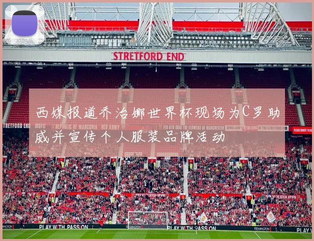 西媒报道乔治娜世界杯现场为C罗助威并宣传个人服装品牌活动
