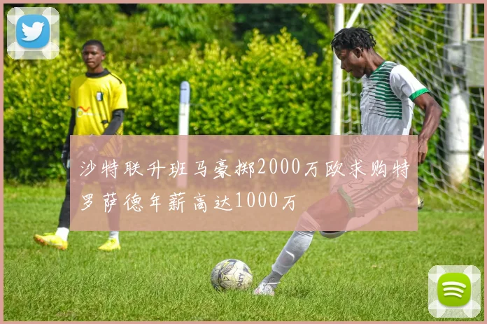 沙特联升班马豪掷2000万欧求购特罗萨德年薪高达1000万