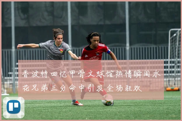 香波特回忆甲骨文球馆热情瞬间水花兄弟三分命中引发全场狂欢
