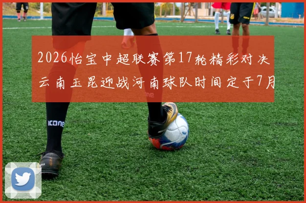 2026怡宝中超联赛第17轮精彩对决云南玉昆迎战河南球队时间定于7月3日晚上20点