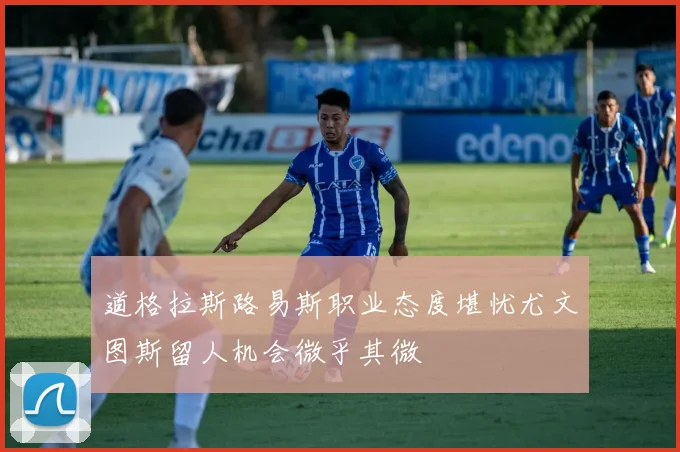 道格拉斯路易斯职业态度堪忧尤文图斯留人机会微乎其微