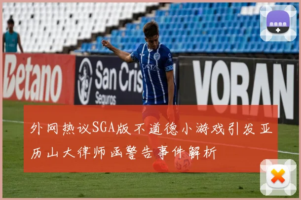外网热议SGA版不道德小游戏引发亚历山大律师函警告事件解析