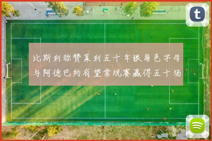 比斯利称赞莱利五十年狠角色字母与阿德巴约有望常规赛赢得五十场