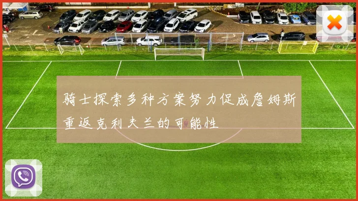 骑士探索多种方案努力促成詹姆斯重返克利夫兰的可能性