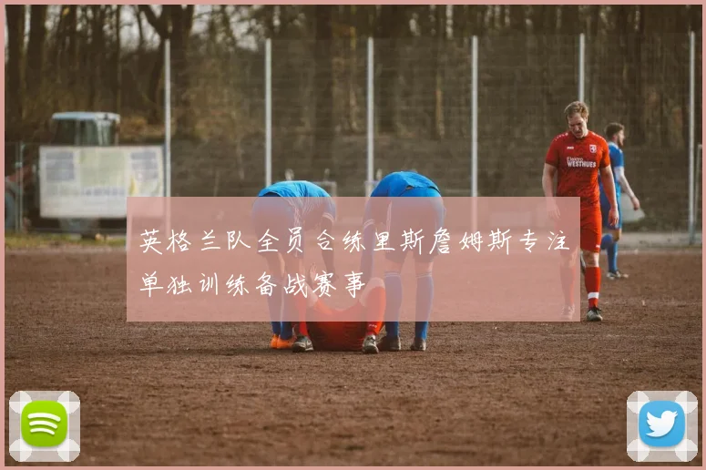 英格兰队全员合练里斯詹姆斯专注单独训练备战赛事