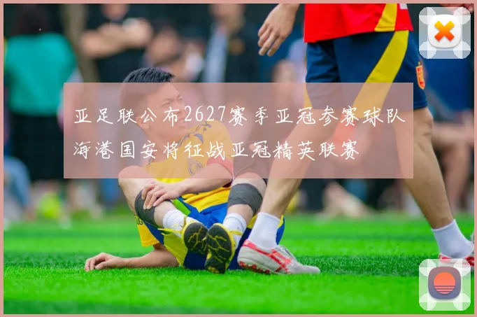 亚足联公布2627赛季亚冠参赛球队海港国安将征战亚冠精英联赛