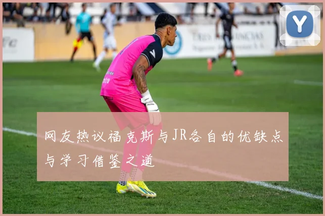 网友热议福克斯与JR各自的优缺点与学习借鉴之道