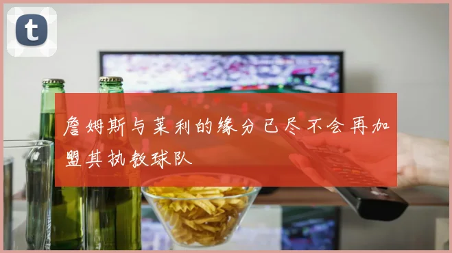 詹姆斯与莱利的缘分已尽不会再加盟其执教球队