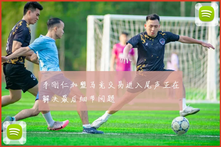 李刚仁加盟马竞交易进入尾声正在解决最后细节问题