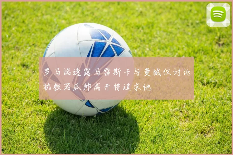 罗马诺透露马雷斯卡与曼城仅讨论执教若瓜帅离开将追求他