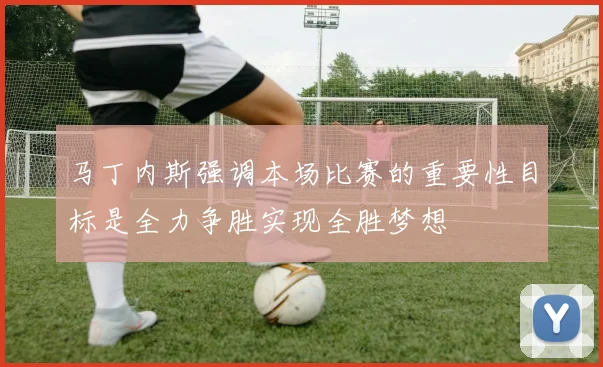 马丁内斯强调本场比赛的重要性目标是全力争胜实现全胜梦想