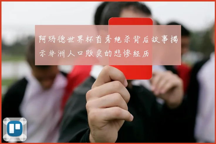 阿玛德世界杯首秀绝杀背后故事揭示非洲人口贩卖的悲惨经历