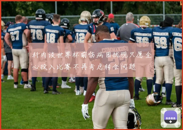科内谈世界杯前伤病困扰现只愿全心投入比赛不再考虑转会问题