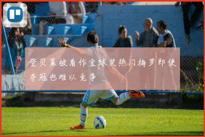 登贝莱被看作金球奖热门梅罗即使夺冠也难以竞争