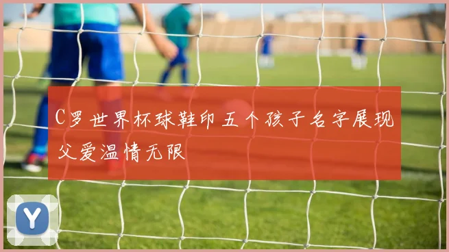 C罗世界杯球鞋印五个孩子名字展现父爱温情无限