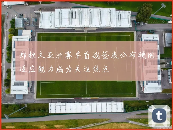郑钦文亚洲赛季首战签表公布硬地适应能力成为关注焦点