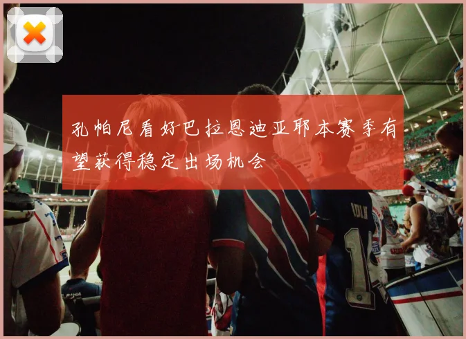 孔帕尼看好巴拉恩迪亚耶本赛季有望获得稳定出场机会