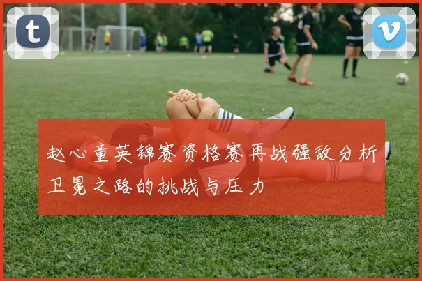 赵心童英锦赛资格赛再战强敌分析卫冕之路的挑战与压力