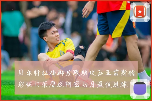贝尔特拉梅脚后跟助攻苏亚雷斯精彩破门荣膺迈阿密七月最佳进球